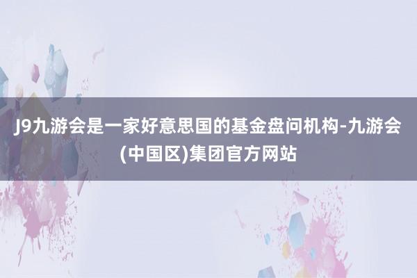 J9九游会是一家好意思国的基金盘问机构-九游会(中国区)集团官方网站