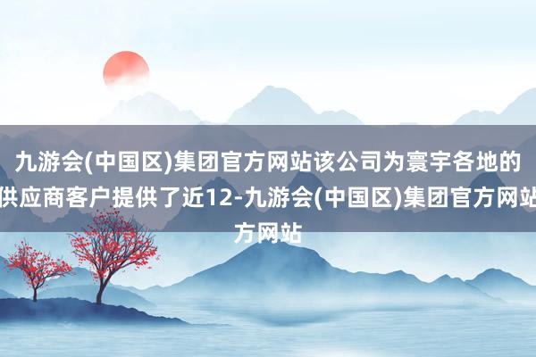 九游会(中国区)集团官方网站该公司为寰宇各地的供应商客户提供了近12-九游会(中国区)集团官方网站