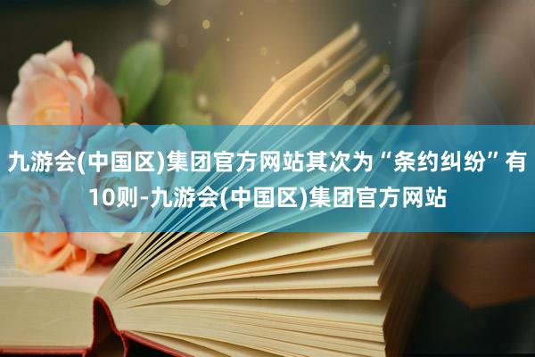 九游会(中国区)集团官方网站其次为“条约纠纷”有10则-九游会(中国区)集团官方网站