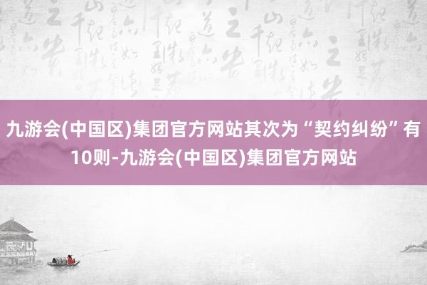 九游会(中国区)集团官方网站其次为“契约纠纷”有10则-九游会(中国区)集团官方网站