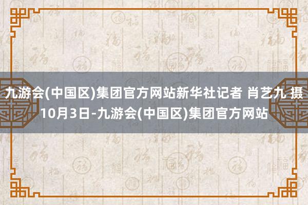 九游会(中国区)集团官方网站新华社记者 肖艺九 摄10月3日-九游会(中国区)集团官方网站