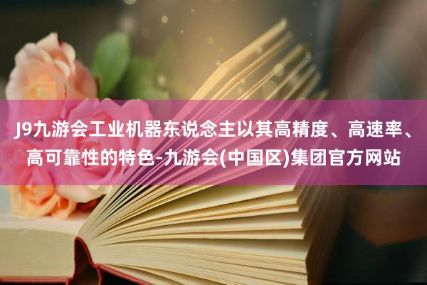 J9九游会工业机器东说念主以其高精度、高速率、高可靠性的特色-九游会(中国区)集团官方网站