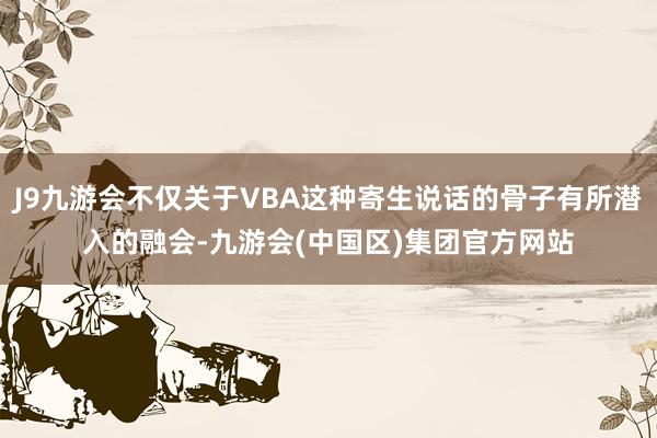 J9九游会不仅关于VBA这种寄生说话的骨子有所潜入的融会-九游会(中国区)集团官方网站