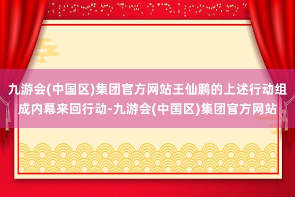 九游会(中国区)集团官方网站王仙鹏的上述行动组成内幕来回行动-九游会(中国区)集团官方网站