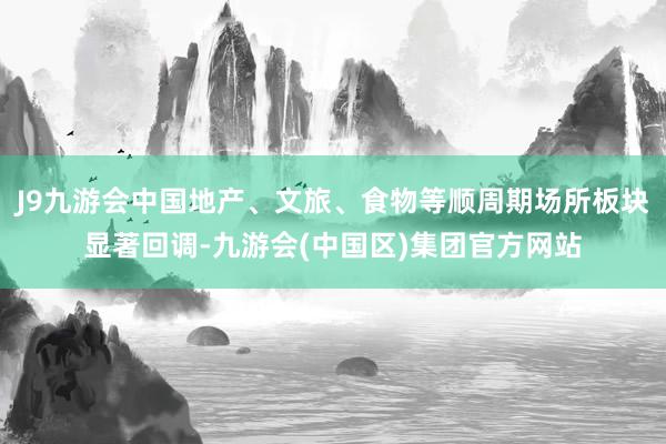 J9九游会中国地产、文旅、食物等顺周期场所板块显著回调-九游会(中国区)集团官方网站