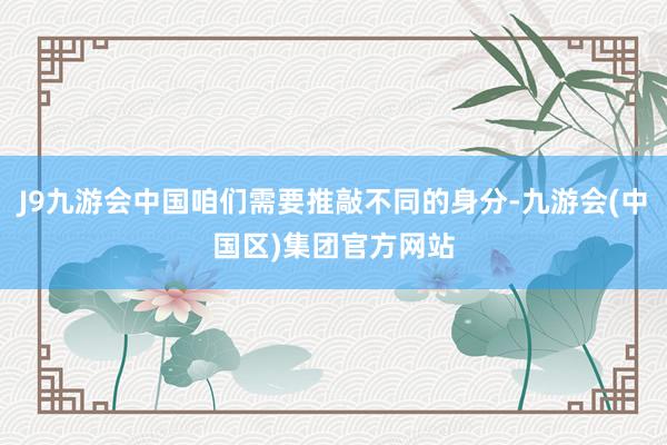 J9九游会中国咱们需要推敲不同的身分-九游会(中国区)集团官方网站