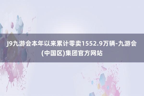 J9九游会本年以来累计零卖1552.9万辆-九游会(中国区)集团官方网站