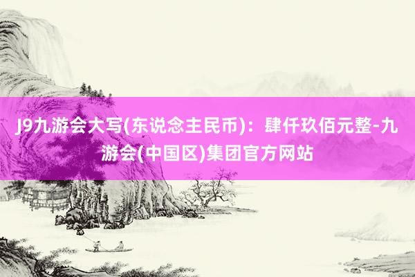 J9九游会大写(东说念主民币)：肆仟玖佰元整-九游会(中国区)集团官方网站