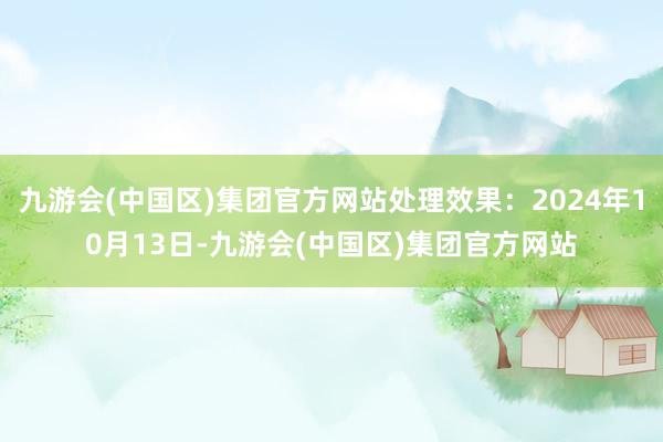 九游会(中国区)集团官方网站处理效果：2024年10月13日-九游会(中国区)集团官方网站