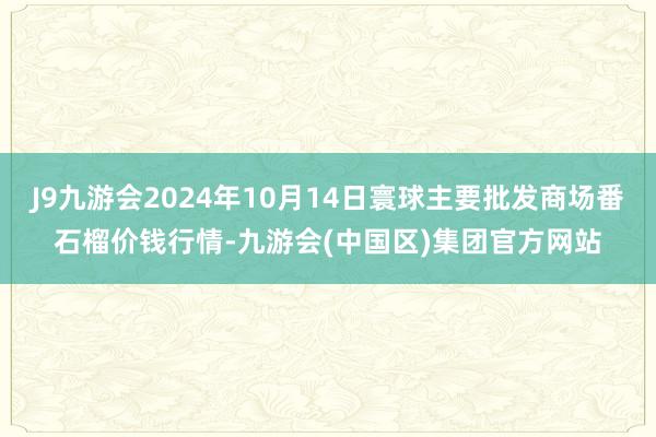 J9九游会2024年10月14日寰球主要批发商场番石榴价钱行情-九游会(中国区)集团官方网站