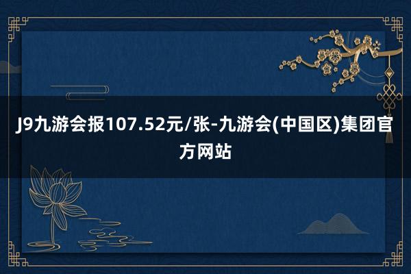 J9九游会报107.52元/张-九游会(中国区)集团官方网站