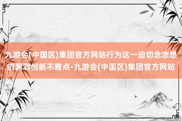 九游会(中国区)集团官方网站行为这一迫切念念想的漏洞创新不雅点-九游会(中国区)集团官方网站