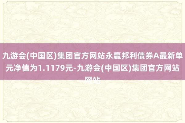 九游会(中国区)集团官方网站永赢邦利债券A最新单元净值为1.1179元-九游会(中国区)集团官方网站