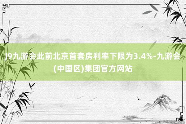 J9九游会此前北京首套房利率下限为3.4%-九游会(中国区)集团官方网站