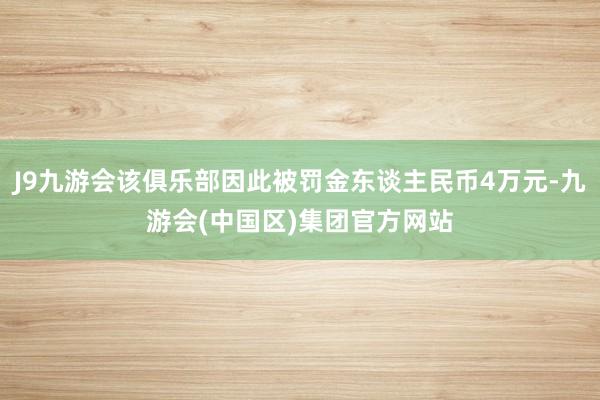 J9九游会该俱乐部因此被罚金东谈主民币4万元-九游会(中国区)集团官方网站