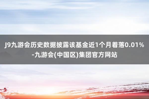 J9九游会历史数据披露该基金近1个月着落0.01%-九游会(中国区)集团官方网站