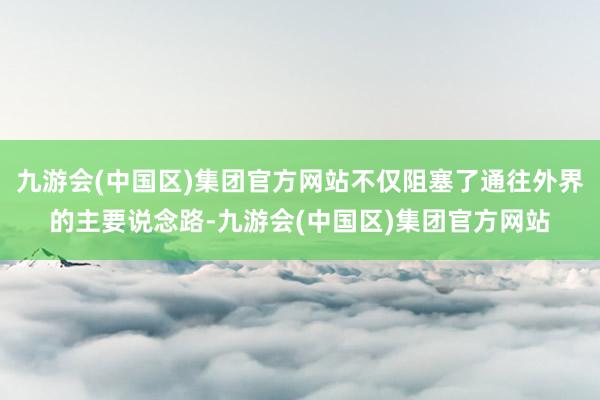 九游会(中国区)集团官方网站不仅阻塞了通往外界的主要说念路-九游会(中国区)集团官方网站