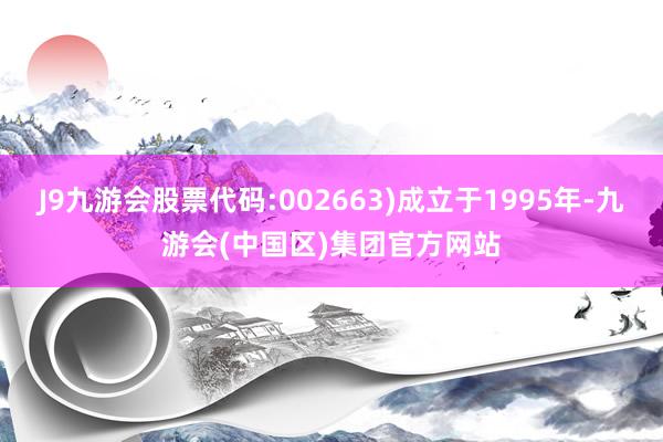 J9九游会股票代码:002663)成立于1995年-九游会(中国区)集团官方网站