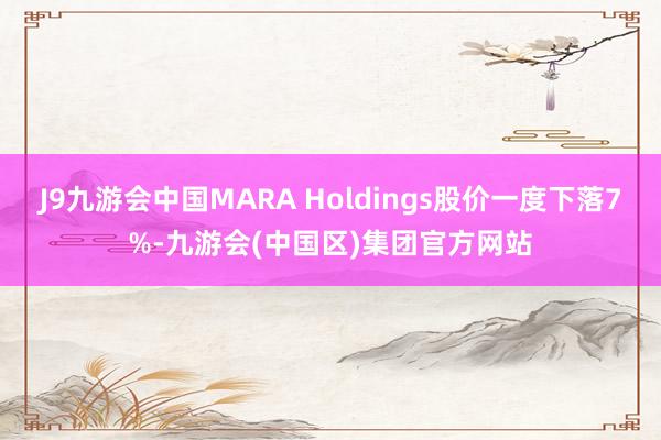 J9九游会中国MARA Holdings股价一度下落7%-九游会(中国区)集团官方网站