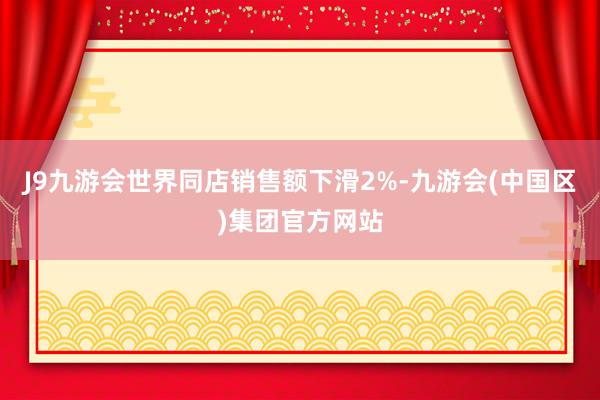 J9九游会世界同店销售额下滑2%-九游会(中国区)集团官方网站