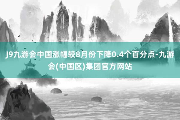 J9九游会中国涨幅较8月份下降0.4个百分点-九游会(中国区)集团官方网站