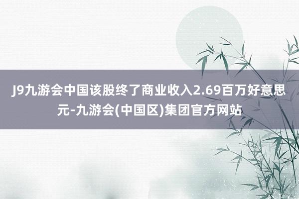 J9九游会中国该股终了商业收入2.69百万好意思元-九游会(中国区)集团官方网站