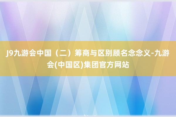 J9九游会中国（二）筹商与区别顾名念念义-九游会(中国区)集团官方网站