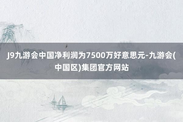 J9九游会中国净利润为7500万好意思元-九游会(中国区)集团官方网站