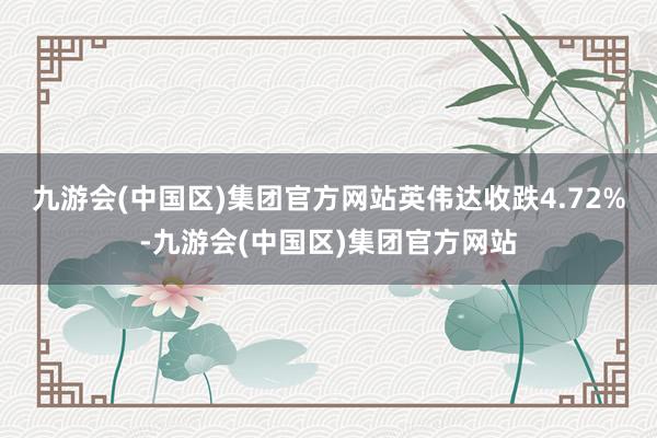 九游会(中国区)集团官方网站　　英伟达收跌4.72%-九游会(中国区)集团官方网站