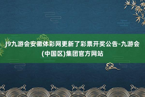 J9九游会安徽体彩网更新了彩票开奖公告-九游会(中国区)集团官方网站