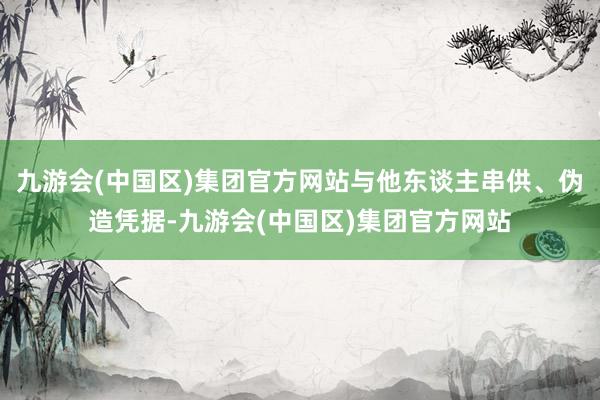 九游会(中国区)集团官方网站与他东谈主串供、伪造凭据-九游会(中国区)集团官方网站