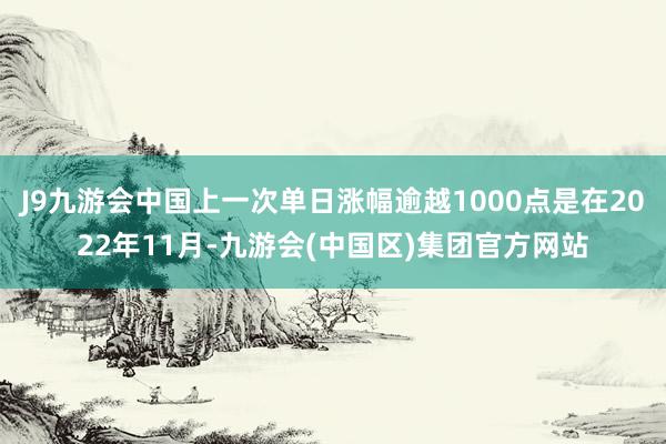 J9九游会中国上一次单日涨幅逾越1000点是在2022年11月-九游会(中国区)集团官方网站