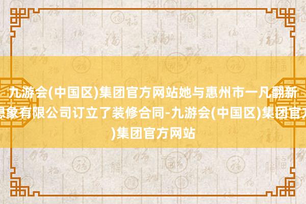 九游会(中国区)集团官方网站她与惠州市一凡翻新空间想象有限公司订立了装修合同-九游会(中国区)集团官方网站