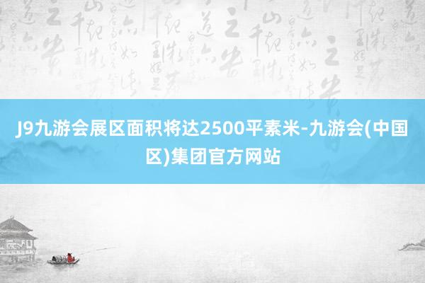 J9九游会展区面积将达2500平素米-九游会(中国区)集团官方网站