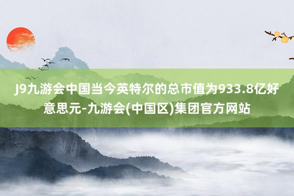 J9九游会中国当今英特尔的总市值为933.8亿好意思元-九游会(中国区)集团官方网站