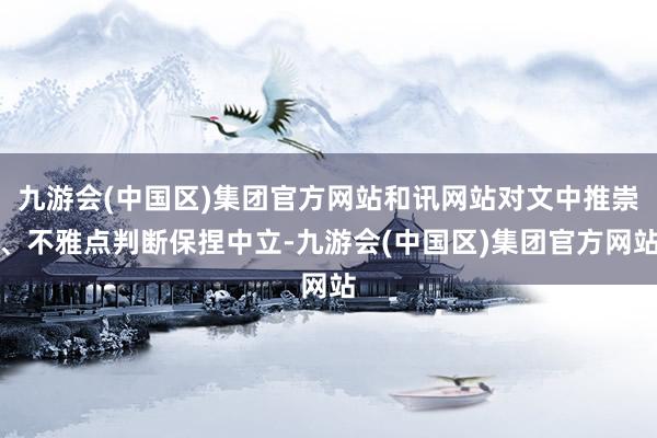 九游会(中国区)集团官方网站和讯网站对文中推崇、不雅点判断保捏中立-九游会(中国区)集团官方网站