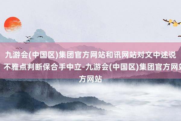 九游会(中国区)集团官方网站和讯网站对文中述说、不雅点判断保合手中立-九游会(中国区)集团官方网站