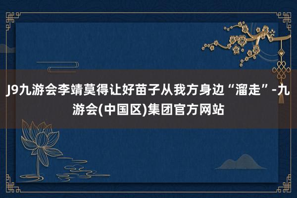 J9九游会李靖莫得让好苗子从我方身边“溜走”-九游会(中国区)集团官方网站