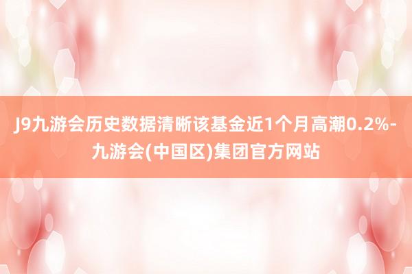 J9九游会历史数据清晰该基金近1个月高潮0.2%-九游会(中国区)集团官方网站