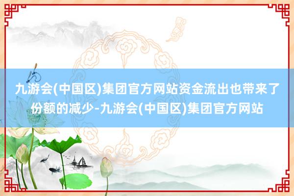 九游会(中国区)集团官方网站　　资金流出也带来了份额的减少-九游会(中国区)集团官方网站