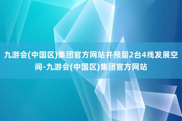 九游会(中国区)集团官方网站并预留2台4线发展空间-九游会(中国区)集团官方网站