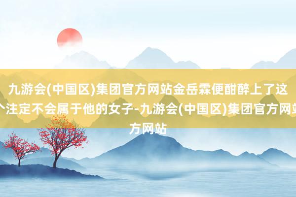 九游会(中国区)集团官方网站金岳霖便酣醉上了这个注定不会属于他的女子-九游会(中国区)集团官方网站