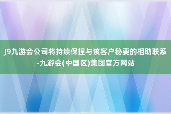 J9九游会公司将持续保捏与该客户秘要的相助联系-九游会(中国区)集团官方网站