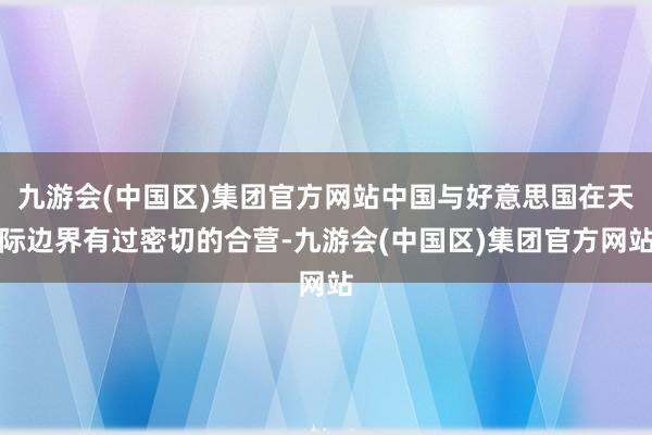 九游会(中国区)集团官方网站中国与好意思国在天际边界有过密切的合营-九游会(中国区)集团官方网站