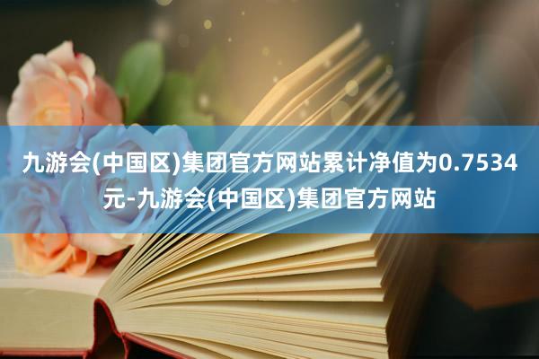 九游会(中国区)集团官方网站累计净值为0.7534元-九游会(中国区)集团官方网站