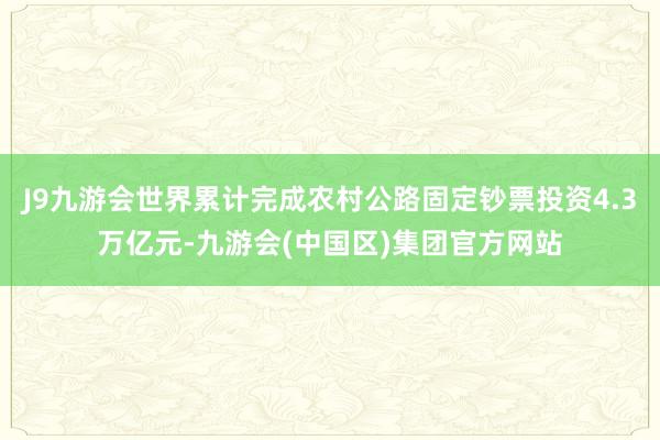 J9九游会世界累计完成农村公路固定钞票投资4.3万亿元-九游会(中国区)集团官方网站