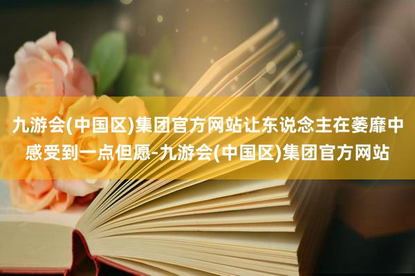 九游会(中国区)集团官方网站让东说念主在萎靡中感受到一点但愿-九游会(中国区)集团官方网站