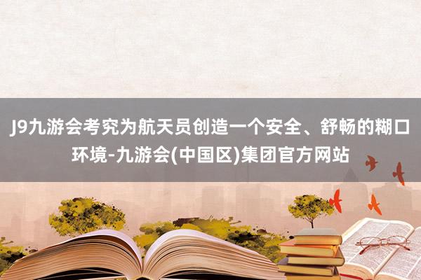 J9九游会考究为航天员创造一个安全、舒畅的糊口环境-九游会(中国区)集团官方网站