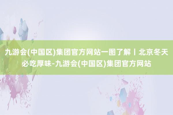 九游会(中国区)集团官方网站一图了解丨北京冬天必吃厚味-九游会(中国区)集团官方网站