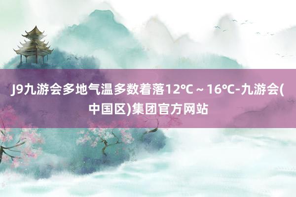 J9九游会多地气温多数着落12℃～16℃-九游会(中国区)集团官方网站